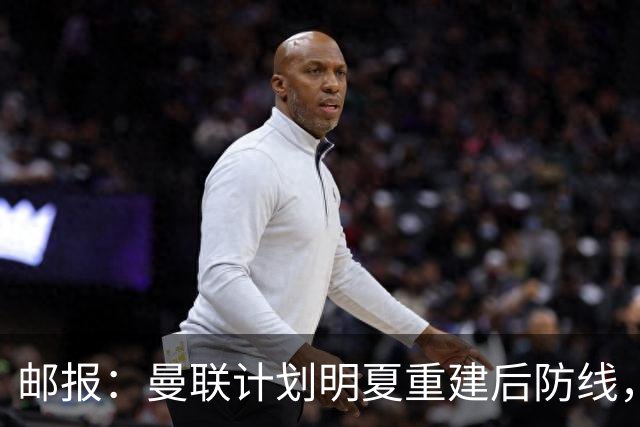 邮报：曼联计划明夏重建后防线，利马预计将离队