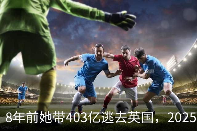8年前她带403亿逃去英国，2025年被捕账上竟多出77亿，到底咋回事
